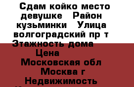 Сдам койко-место девушке › Район ­ кузьминки › Улица ­ волгоградский пр-т › Этажность дома ­ 18 › Цена ­ 8 000 - Московская обл., Москва г. Недвижимость » Квартиры аренда   . Московская обл.